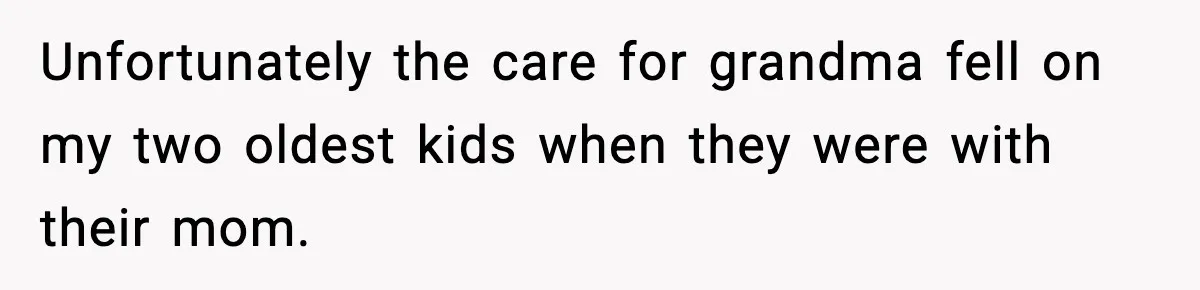 Unfortunately the care for grandma fell on my two oldest kids when they were with their mom.