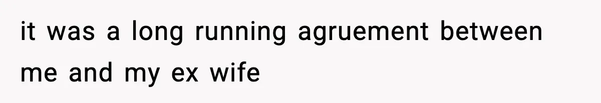 it was a long running agruement between me and my ex wife
