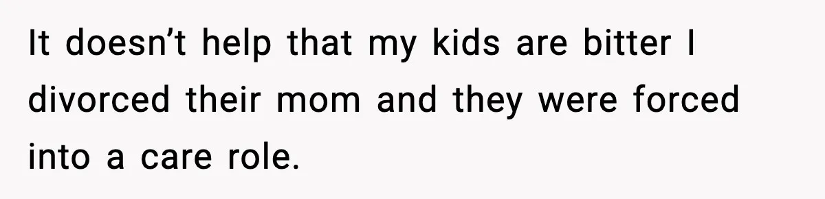 It doesn’t help that my kids are bitter I divorced their mom and they were forced into a care role.