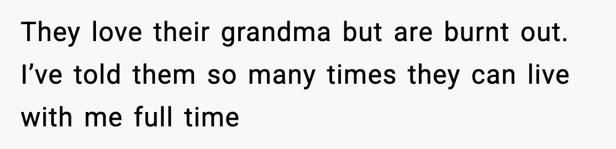 They love their grandma but are burnt out. I’ve told them so many times they can live with me full time