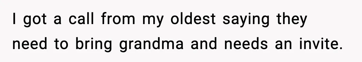 I got a call from my oldest saying they need to bring grandma and needs an invite.