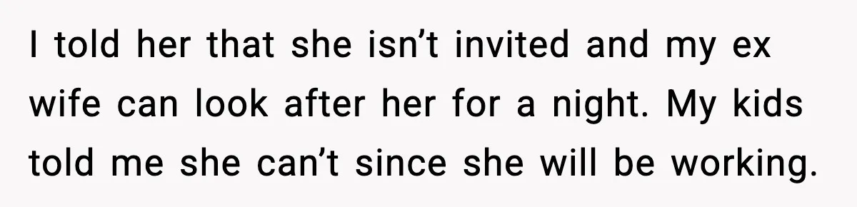 I told her that she isn’t invited and my ex wife can look after her for a night. My kids told me she can’t since she will be working.
