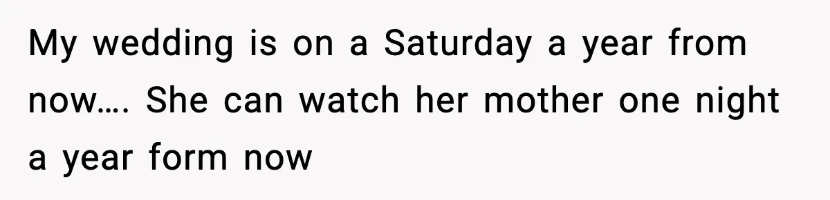 My wedding is on a Saturday a year from now…. She can watch her mother one night a year form now