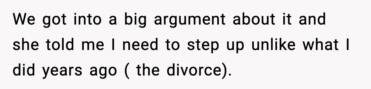 We got into a big argument about it and she told me I need to step up unlike what I did years ago ( the divorce).
