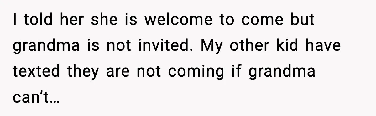 I told her she is welcome to come but grandma is not invited. My other kid have texted they are not coming if grandma can’t…