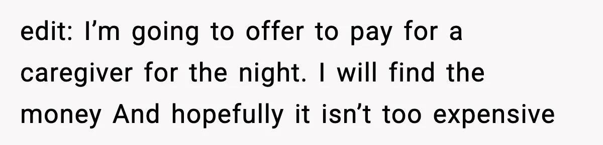 edit: I’m going to offer to pay for a caregiver for the night. I will find the money And hopefully it isn’t too expensive