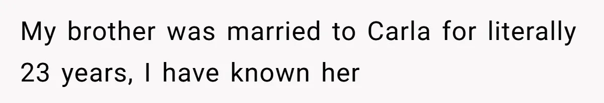 My brother was married to Carla for literally 23 years, I have known her