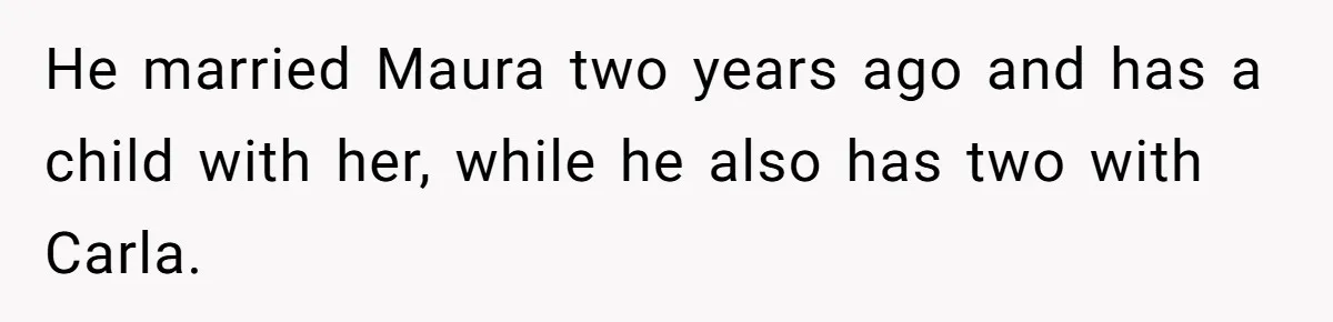 He married Maura two years ago and has a child with her, while he also has two with Carla.