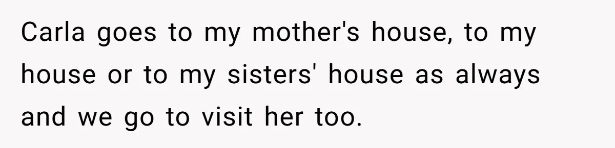 Carla goes to my mother's house, to my house or to my sisters' house as always and we go to visit her too.