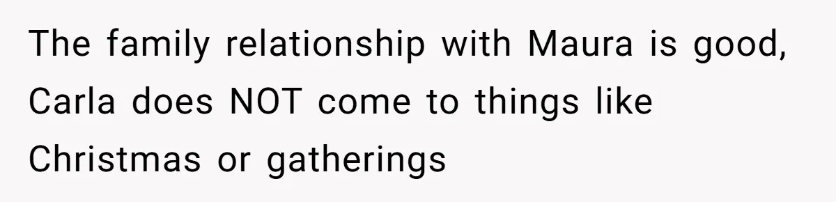 The family relationship with Maura is good, Carla does NOT come to things like Christmas or gatherings