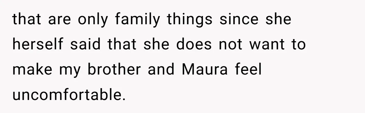 that are only family things since she herself said that she does not want to make my brother and Maura feel uncomfortable.