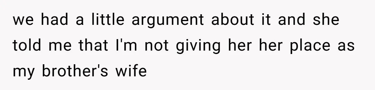 we had a little argument about it and she told me that I'm not giving her her place as my brother's wife