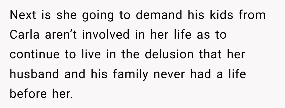 Next is she going to demand his kids from Carla aren’t involved in her life as to continue to live in the delusion that her husband and his family never...