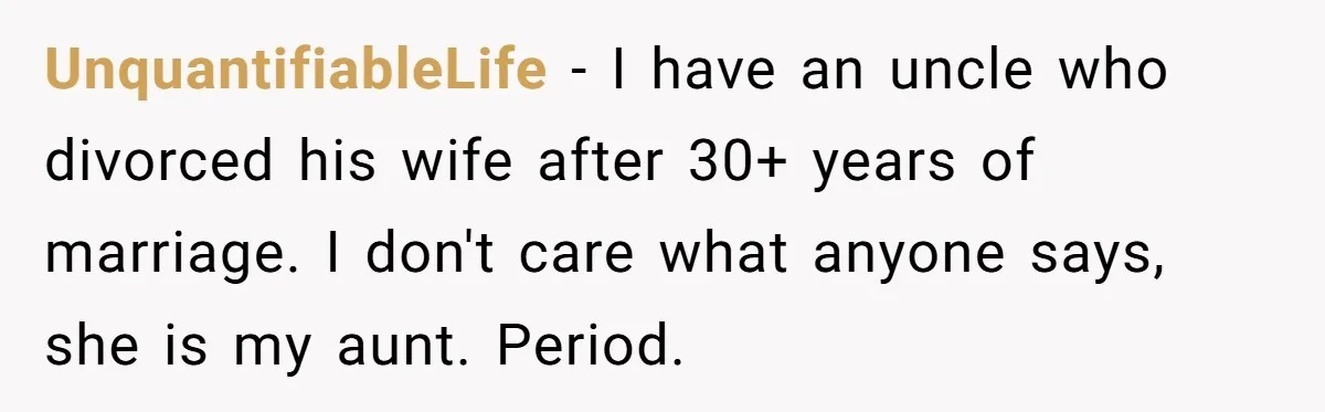 UnquantifiableLife − I have an uncle who divorced his wife after 30+ years of marriage. I don't care what anyone says, she is my aunt. Period.