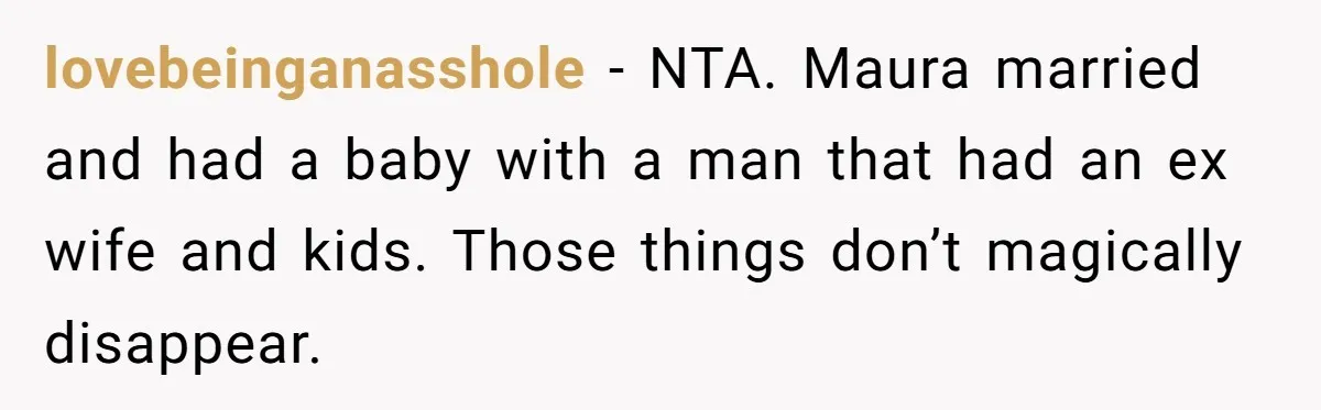 lovebeinganasshole − NTA. Maura married and had a baby with a man that had an ex wife and kids. Those things don’t magically disappear.