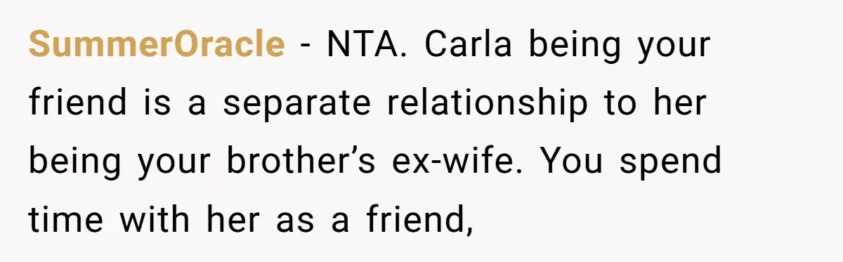 SummerOracle − NTA. Carla being your friend is a separate relationship to her being your brother’s ex-wife. You spend time with her as a friend,