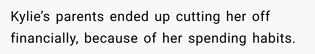 Kylie’s parents ended up cutting her off financially, because of her spending habits.