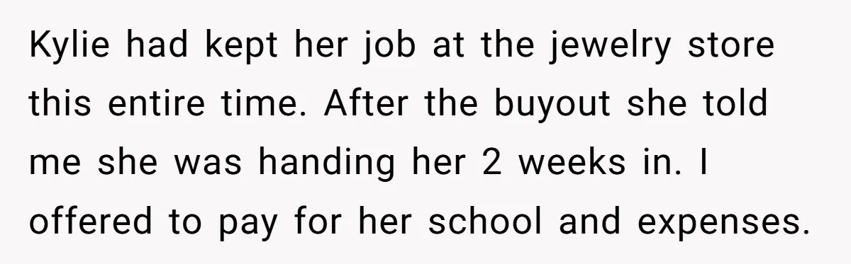 Kylie had kept her job at the jewelry store this entire time. After the buyout she told me she was handing her 2 weeks in. I offered to pay for...