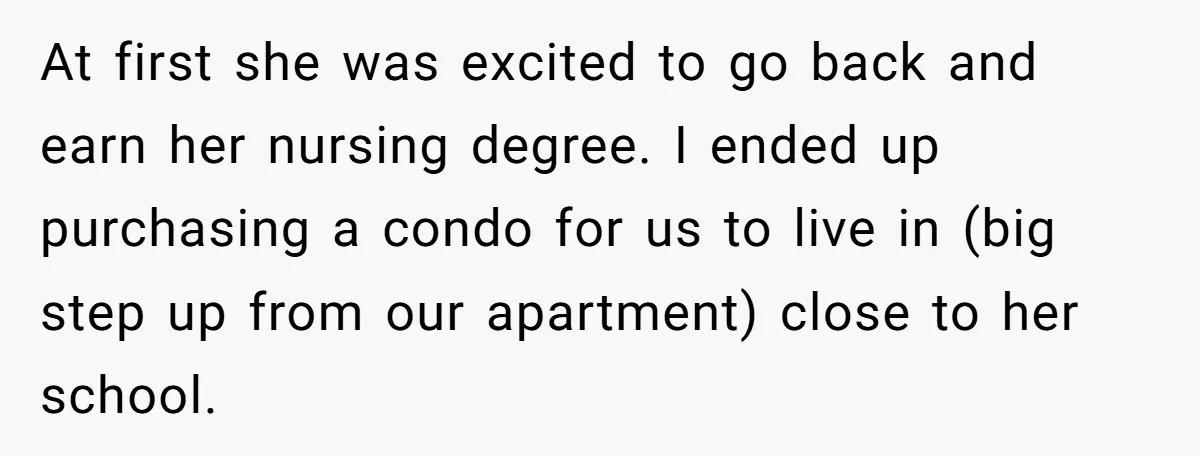 At first she was excited to go back and earn her nursing degree. I ended up purchasing a condo for us to live in (big step up from our apartment)...