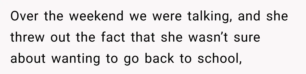 Over the weekend we were talking, and she threw out the fact that she wasn’t sure about wanting to go back to school,