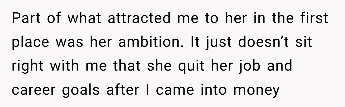 Part of what attracted me to her in the first place was her ambition. It just doesn’t sit right with me that she quit her job and career goals after...