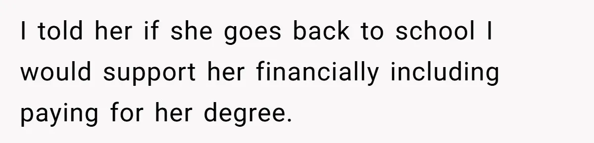 I told her if she goes back to school I would support her financially including paying for her degree.