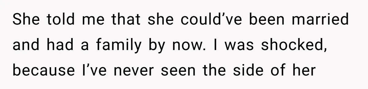 She told me that she could’ve been married and had a family by now. I was shocked, because I’ve never seen the side of her