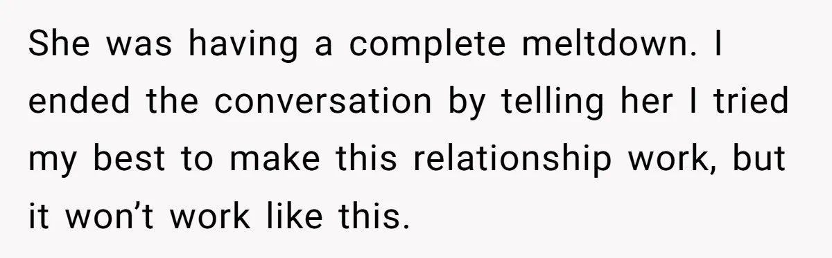 She was having a complete meltdown. I ended the conversation by telling her I tried my best to make this relationship work, but it won’t work like this.