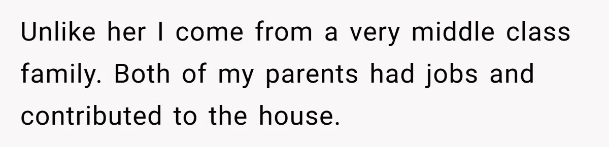 Unlike her I come from a very middle class family. Both of my parents had jobs and contributed to the house.