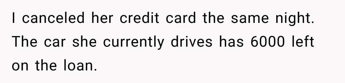 I canceled her credit card the same night. The car she currently drives has 6000 left on the loan.