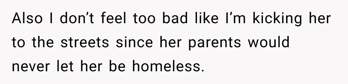 Also I don’t feel too bad like I’m kicking her to the streets since her parents would never let her be homeless.