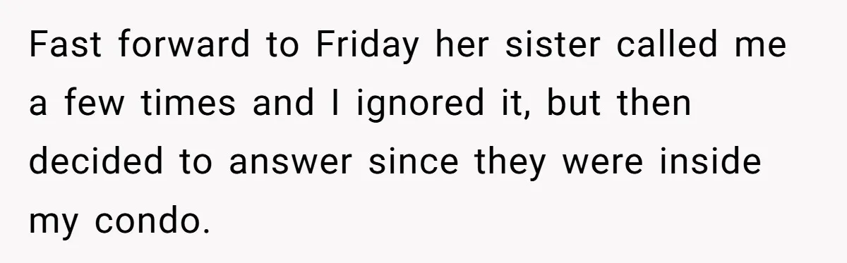 Fast forward to Friday her sister called me a few times and I ignored it, but then decided to answer since they were inside my condo.