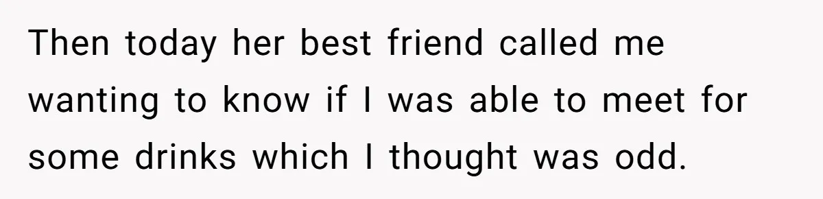 Then today her best friend called me wanting to know if I was able to meet for some drinks which I thought was odd.