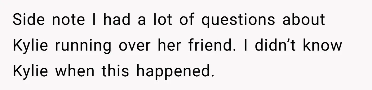 Side note I had a lot of questions about Kylie running over her friend. I didn’t know Kylie when this happened.