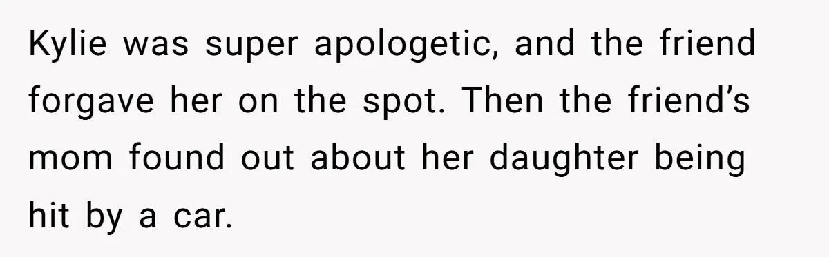 Kylie was super apologetic, and the friend forgave her on the spot. Then the friend’s mom found out about her daughter being hit by a car.