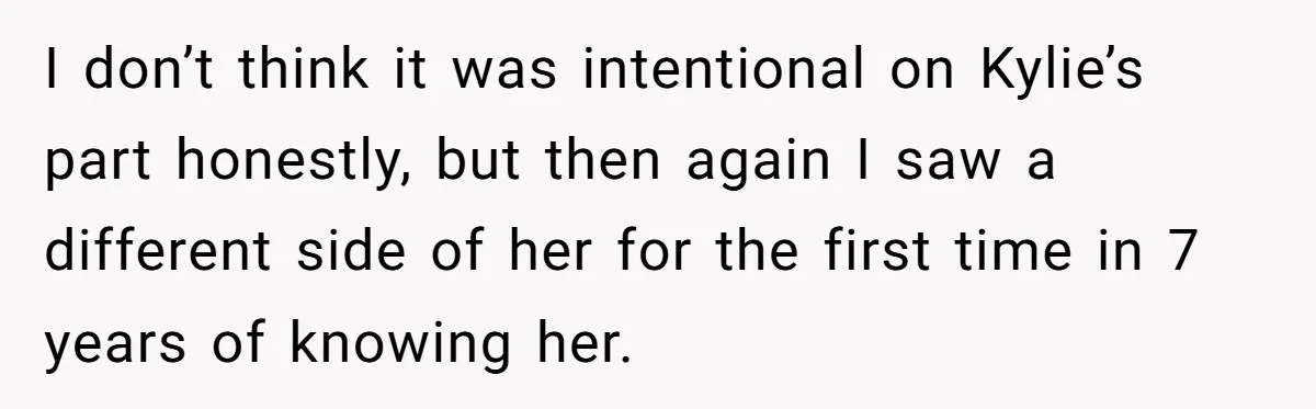 I don’t think it was intentional on Kylie’s part honestly, but then again I saw a different side of her for the first time in 7 years of knowing her.