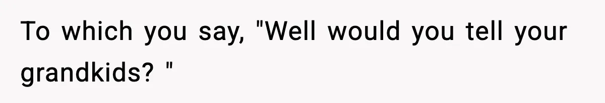 To which you say, "Well would you tell your grandkids? "