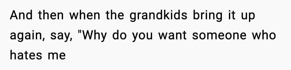 And then when the grandkids bring it up again, say, "Why do you want someone who hates me