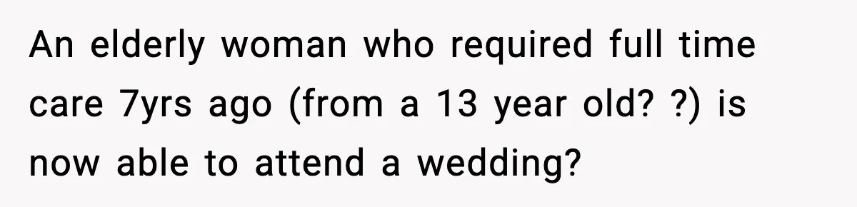 An elderly woman who required full time care 7yrs ago (from a 13 year old? ?) is now able to attend a wedding?