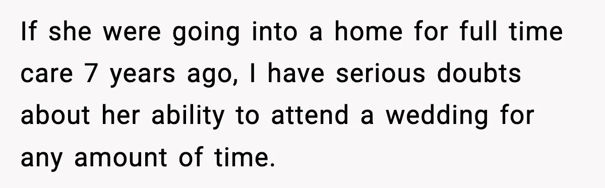 If she were going into a home for full time care 7 years ago, I have serious doubts about her ability to attend a wedding for any amount of time.
