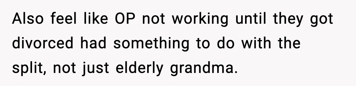 Also feel like OP not working until they got divorced had something to do with the split, not just elderly grandma.