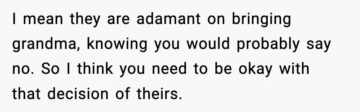 I mean they are adamant on bringing grandma, knowing you would probably say no. So I think you need to be okay with that decision of theirs.