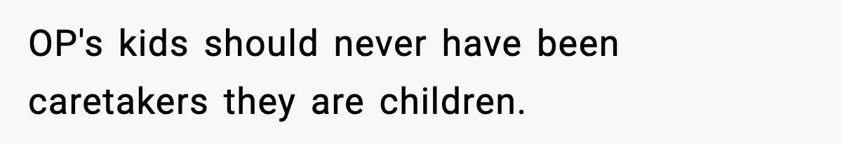 OP's kids should never have been caretakers they are children.