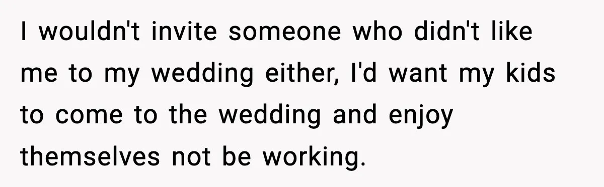 I wouldn't invite someone who didn't like me to my wedding either, I'd want my kids to come to the wedding and enjoy themselves not be working.