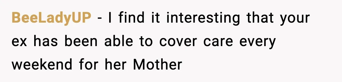 BeeLadyUP − I find it interesting that your ex has been able to cover care every weekend for her Mother