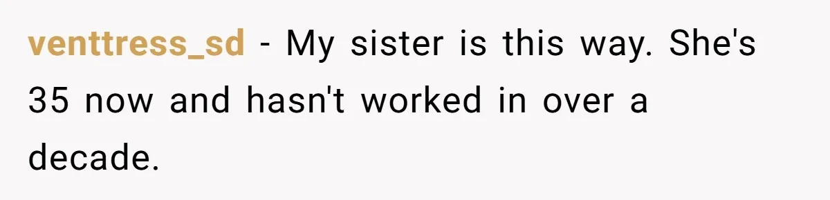 venttress_sd − My sister is this way. She's 35 now and hasn't worked in over a decade.