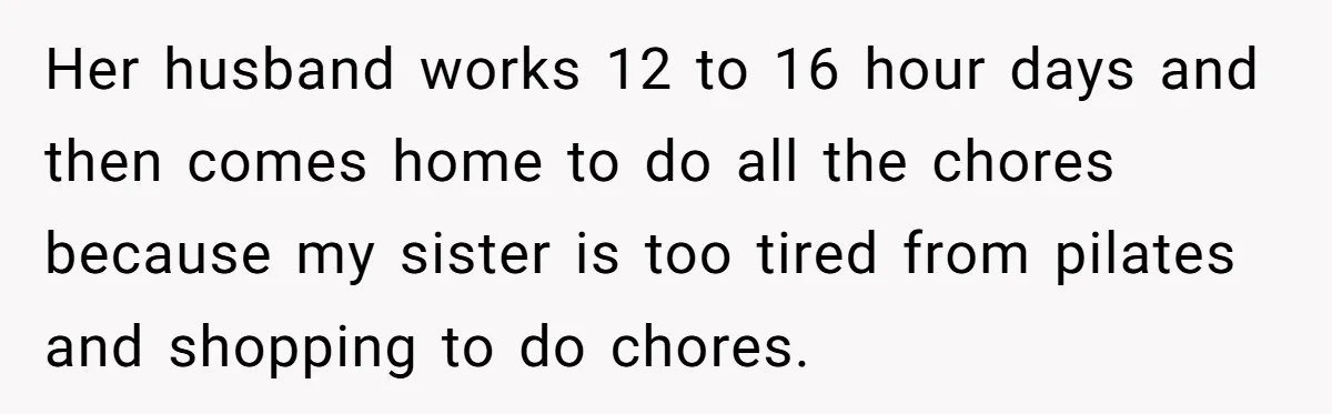 Her husband works 12 to 16 hour days and then comes home to do all the chores because my sister is too tired from pilates and shopping to do chores.