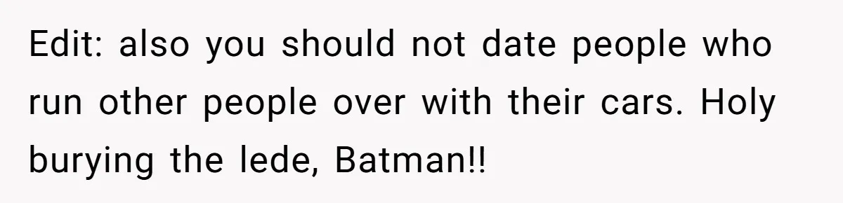 Edit: also you should not date people who run other people over with their cars. Holy burying the lede, Batman!!