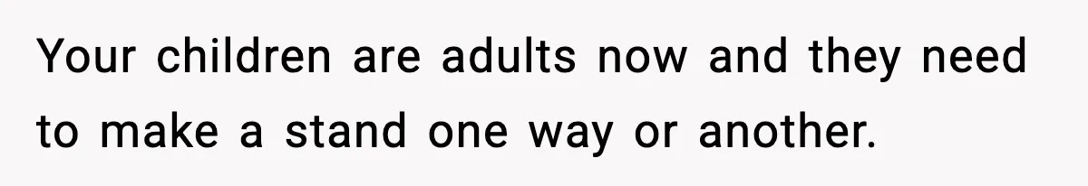 Your children are adults now and they need to make a stand one way or another.