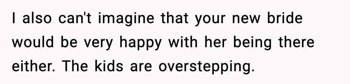 I also can't imagine that your new bride would be very happy with her being there either. The kids are overstepping.